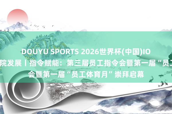 DOUYU SPORTS 2026世界杯(中国)IOS/安卓官方下载 病院发展丨指令赋能：第三届员工指令会暨第一届“员工体育月”崇拜启幕