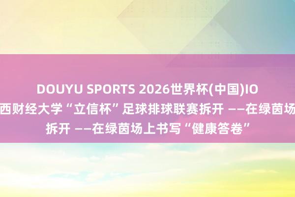 DOUYU SPORTS 2026世界杯(中国)IOS/安卓官方下载 山西财经大学“立信杯”足球排球联赛拆开 ——在绿茵场上书写“健康答卷”