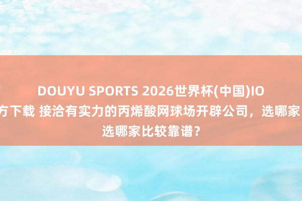 DOUYU SPORTS 2026世界杯(中国)IOS/安卓官方下载 接洽有实力的丙烯酸网球场开辟公司，选哪家比较靠谱？