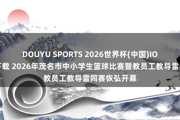 DOUYU SPORTS 2026世界杯(中国)IOS/安卓官方下载 2026年茂名市中小学生篮球比赛暨教员工教导雷同赛恢弘开幕