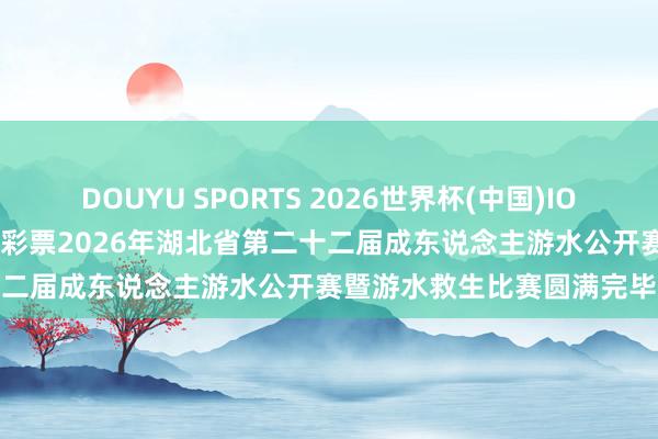 DOUYU SPORTS 2026世界杯(中国)IOS/安卓官方下载 中国体育彩票2026年湖北省第二十二届成东说念主游水公开赛暨游水救生比赛圆满完毕