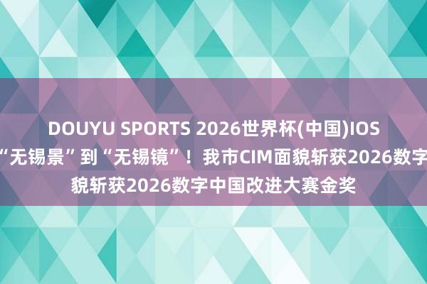 DOUYU SPORTS 2026世界杯(中国)IOS/安卓官方下载 从“无锡景”到“无锡镜”！我市CIM面貌斩获2026数字中国改进大赛金奖