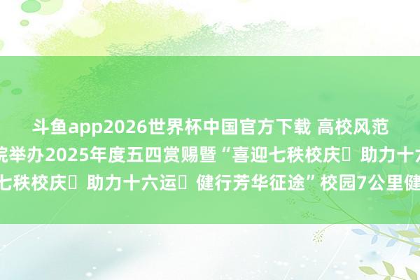 斗鱼app2026世界杯中国官方下载 高校风范丨包头铁谈行状技艺学院举办2025年度五四赏赐暨“喜迎七秩校庆・助力十六运・健行芳华征途”校园7公里健步行步履