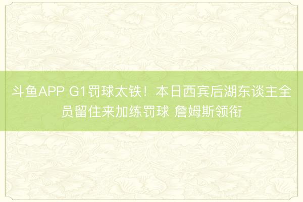 斗鱼APP G1罚球太铁！本日西宾后湖东谈主全员留住来加练罚球 詹姆斯领衔
