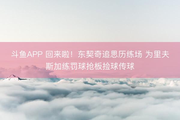斗鱼APP 回来啦！东契奇追思历练场 为里夫斯加练罚球抢板捡球传球