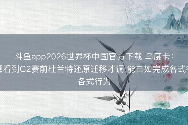 斗鱼app2026世界杯中国官方下载 乌度卡：但愿看到G2赛前杜兰特还原迁移才调 能自如完成各式行为