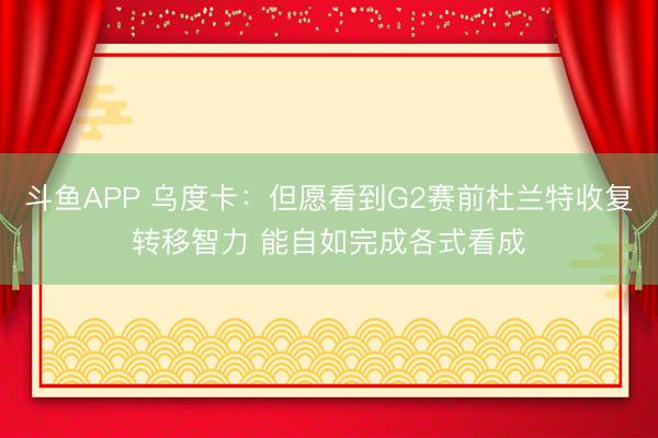 斗鱼APP 乌度卡：但愿看到G2赛前杜兰特收复转移智力 能自如完成各式看成