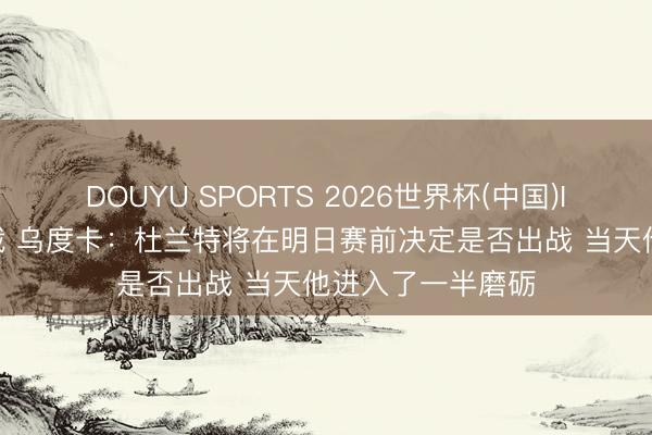 DOUYU SPORTS 2026世界杯(中国)IOS/安卓官方下载 乌度卡：杜兰特将在明日赛前决定是否出战 当天他进入了一半磨砺