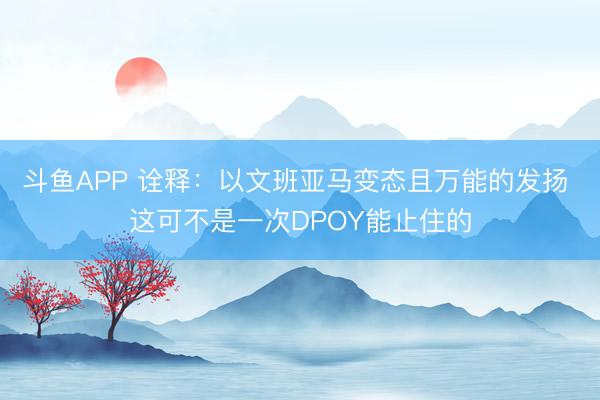 斗鱼APP 诠释：以文班亚马变态且万能的发扬 这可不是一次DPOY能止住的