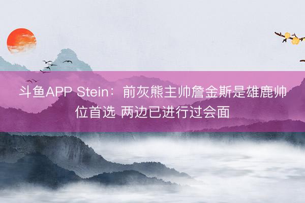 斗鱼APP Stein：前灰熊主帅詹金斯是雄鹿帅位首选 两边已进行过会面