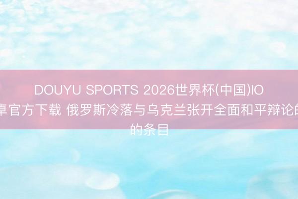 DOUYU SPORTS 2026世界杯(中国)IOS/安卓官方下载 俄罗斯冷落与乌克兰张开全面和平辩论的条目