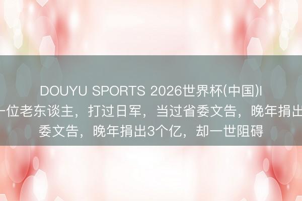 DOUYU SPORTS 2026世界杯(中国)IOS/安卓官方下载 一位老东谈主，打过日军，当过省委文告，晚年捐出3个亿，却一世阻碍