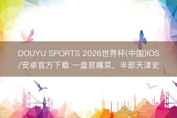 DOUYU SPORTS 2026世界杯(中国)IOS/安卓官方下载 一盘贫嘴菜，半部天津史