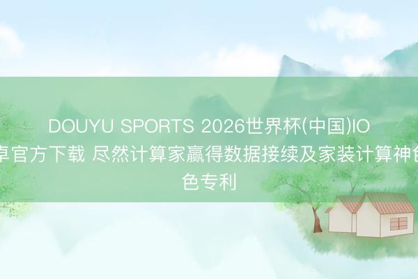 DOUYU SPORTS 2026世界杯(中国)IOS/安卓官方下载 尽然计算家赢得数据接续及家装计算神色专利