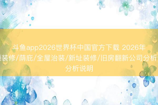 斗鱼app2026世界杯中国官方下载 2026年安顺装修/荫庇/全屋治装/新址装修/旧房翻新公司分析说明