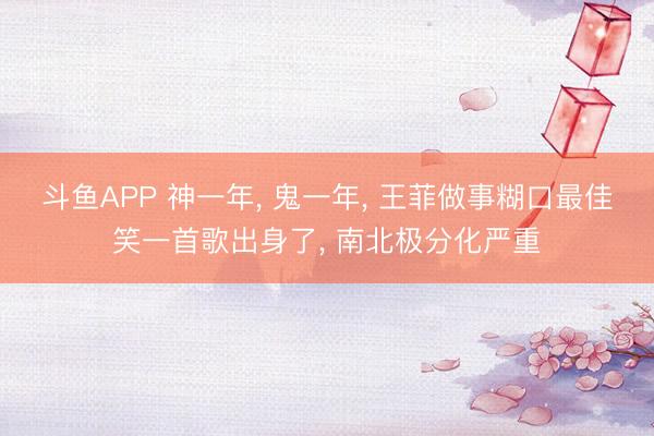 斗鱼APP 神一年， 鬼一年， 王菲做事糊口最佳笑一首歌出身了， 南北极分化严重