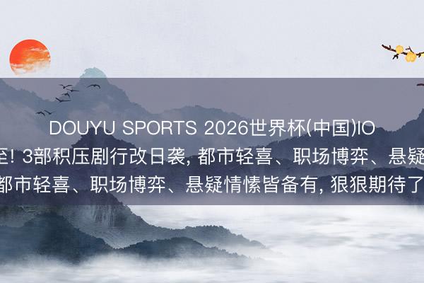 DOUYU SPORTS 2026世界杯(中国)IOS/安卓官方下载 首播将至! 3部积压剧行改日袭， 都市轻喜、职场博弈、悬疑情愫皆备有， 狠狠期待了!