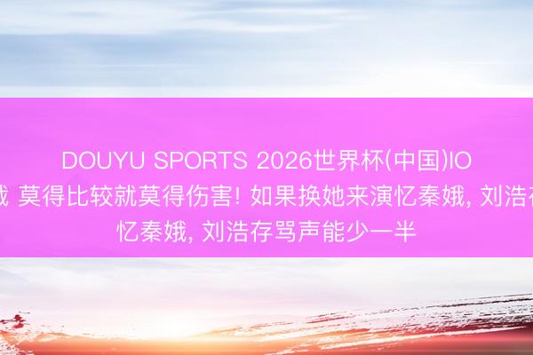 DOUYU SPORTS 2026世界杯(中国)IOS/安卓官方下载 莫得比较就莫得伤害! 如果换她来演忆秦娥， 刘浩存骂声能少一半