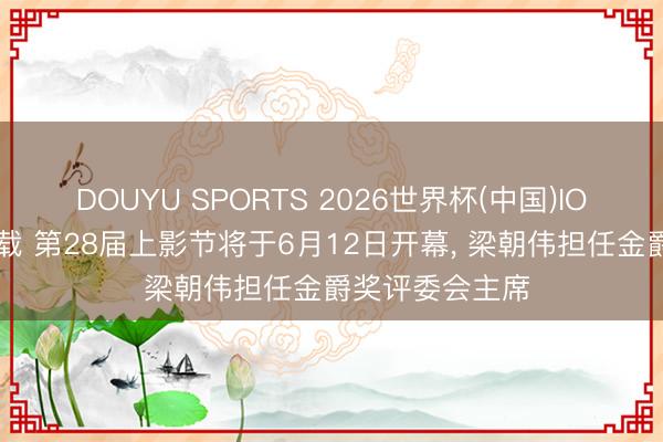 DOUYU SPORTS 2026世界杯(中国)IOS/安卓官方下载 第28届上影节将于6月12日开幕， 梁朝伟担任金爵奖评委会主席