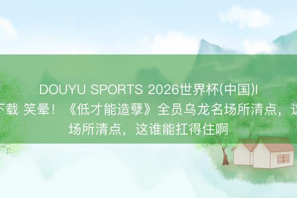 DOUYU SPORTS 2026世界杯(中国)IOS/安卓官方下载 笑晕！《低才能造孽》全员乌龙名场所清点，这谁能扛得住啊