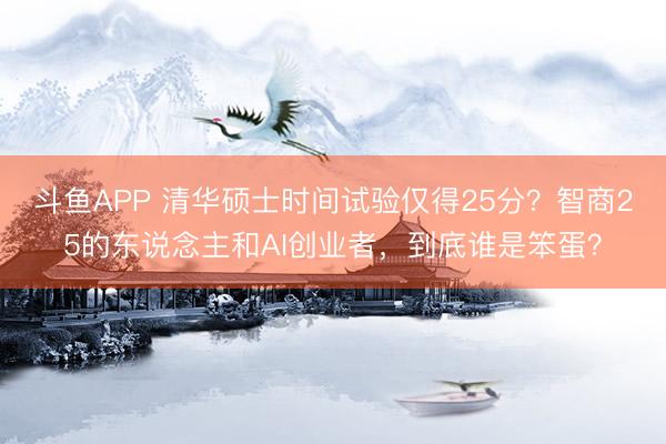 斗鱼APP 清华硕士时间试验仅得25分？智商25的东说念主和AI创业者，到底谁是笨蛋？
