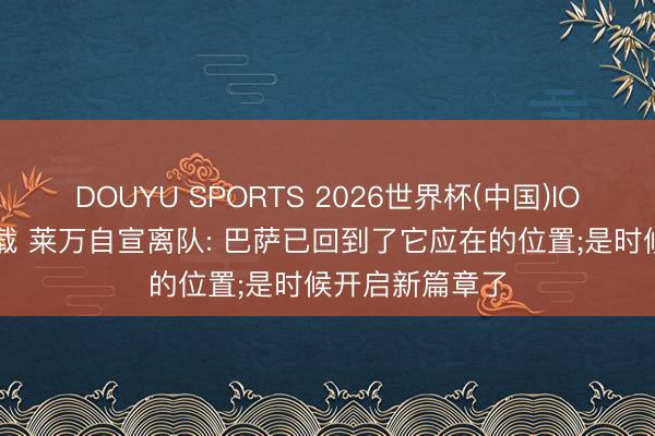 DOUYU SPORTS 2026世界杯(中国)IOS/安卓官方下载 莱万自宣离队: 巴萨已回到了它应在的位置;是时候开启新篇章了