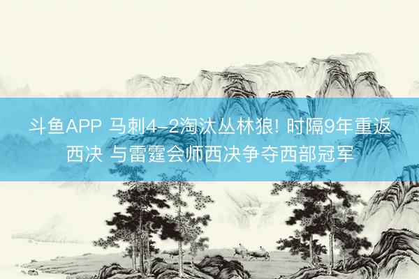 斗鱼APP 马刺4-2淘汰丛林狼! 时隔9年重返西决 与雷霆会师西决争夺西部冠军