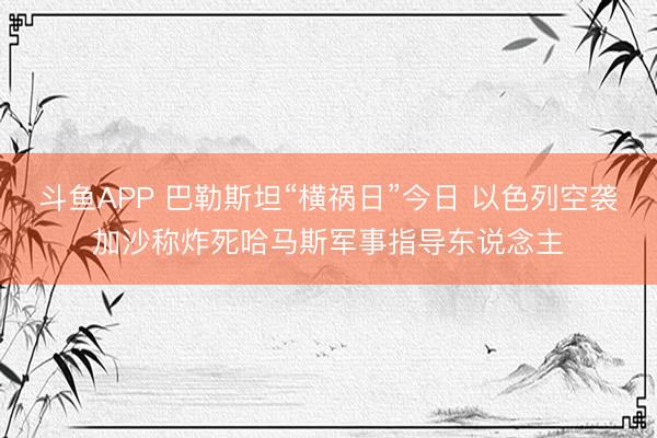 斗鱼APP 巴勒斯坦“横祸日”今日 以色列空袭加沙称炸死哈马斯军事指导东说念主