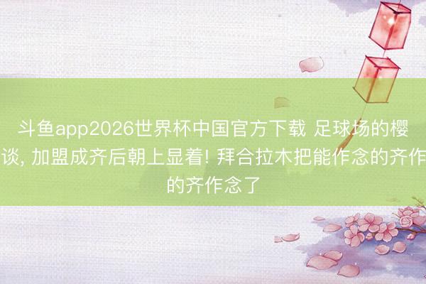 斗鱼app2026世界杯中国官方下载 足球场的樱木花谈， 加盟成齐后朝上显着! 拜合拉木把能作念的齐作念了
