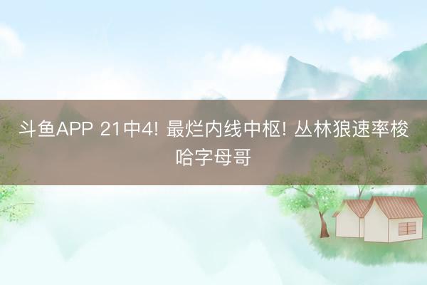斗鱼APP 21中4! 最烂内线中枢! 丛林狼速率梭哈字母哥