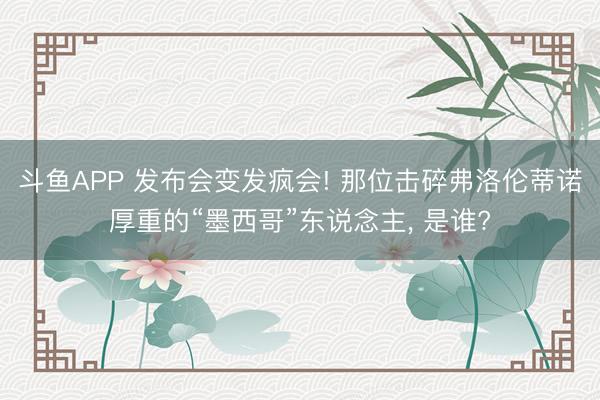 斗鱼APP 发布会变发疯会! 那位击碎弗洛伦蒂诺厚重的“墨西哥”东说念主， 是谁?