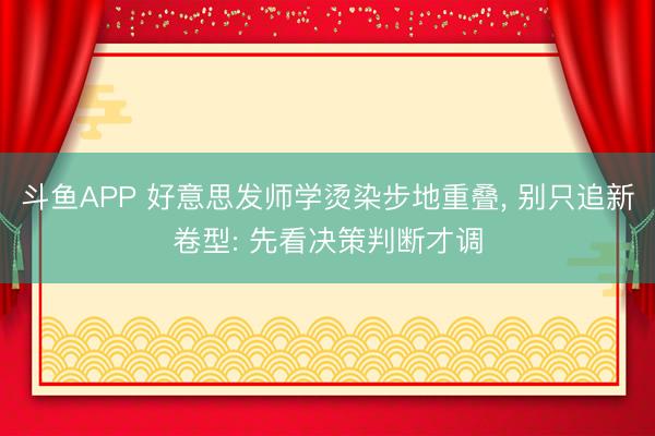 斗鱼APP 好意思发师学烫染步地重叠， 别只追新卷型: 先看决策判断才调