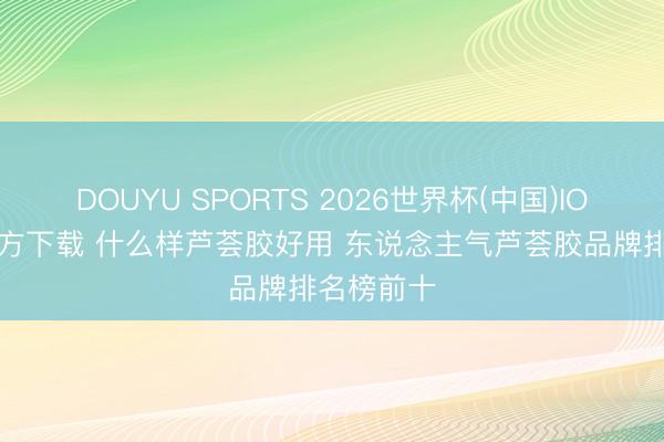 DOUYU SPORTS 2026世界杯(中国)IOS/安卓官方下载 什么样芦荟胶好用 东说念主气芦荟胶品牌排名榜前十