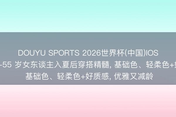 DOUYU SPORTS 2026世界杯(中国)IOS/安卓官方下载 45-55 岁女东谈主入夏后穿搭精髓， 基础色、轻柔色+好质感， 优雅又减龄