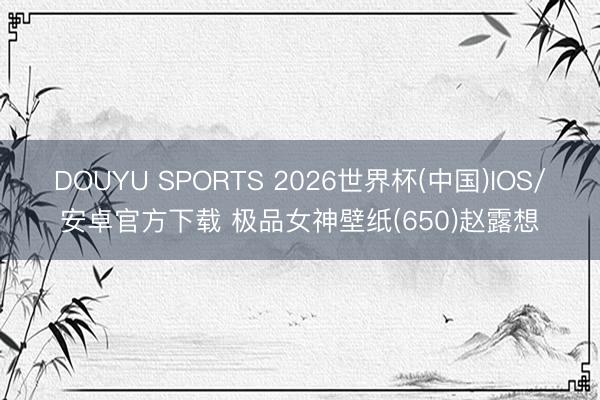 DOUYU SPORTS 2026世界杯(中国)IOS/安卓官方下载 极品女神壁纸(650)赵露想