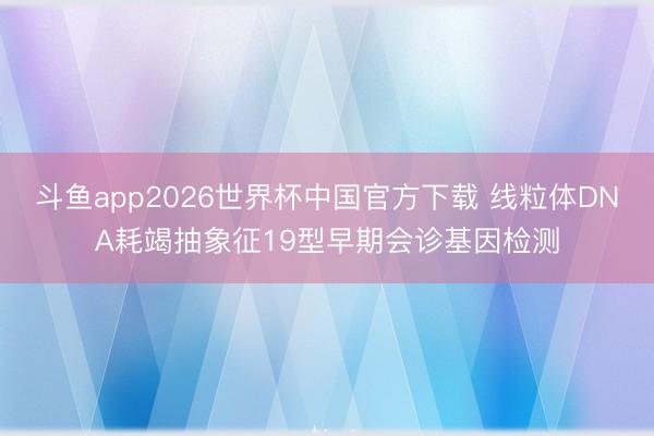 斗鱼app2026世界杯中国官方下载 线粒体DNA耗竭抽象征19型早期会诊基因检测