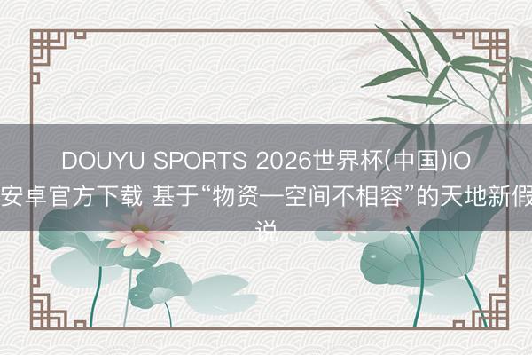 DOUYU SPORTS 2026世界杯(中国)IOS/安卓官方下载 基于“物资—空间不相容”的天地新假说