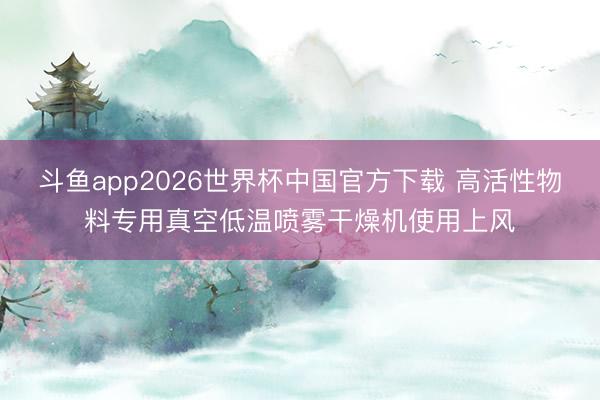 斗鱼app2026世界杯中国官方下载 高活性物料专用真空低温喷雾干燥机使用上风