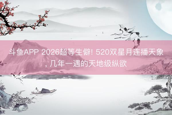 斗鱼APP 2026超等生僻! 520双星月连播天象， 几年一遇的天地级纵欲