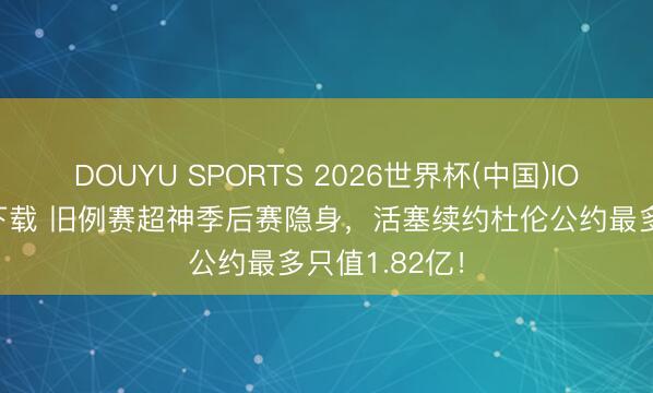 DOUYU SPORTS 2026世界杯(中国)IOS/安卓官方下载 旧例赛超神季后赛隐身，活塞续约杜伦公约最多只值1.82亿！