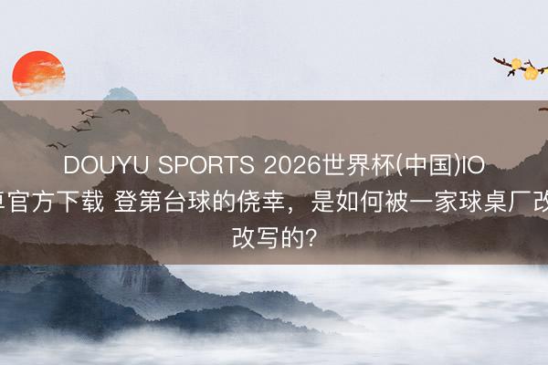 DOUYU SPORTS 2026世界杯(中国)IOS/安卓官方下载 登第台球的侥幸，是如何被一家球桌厂改写的？
