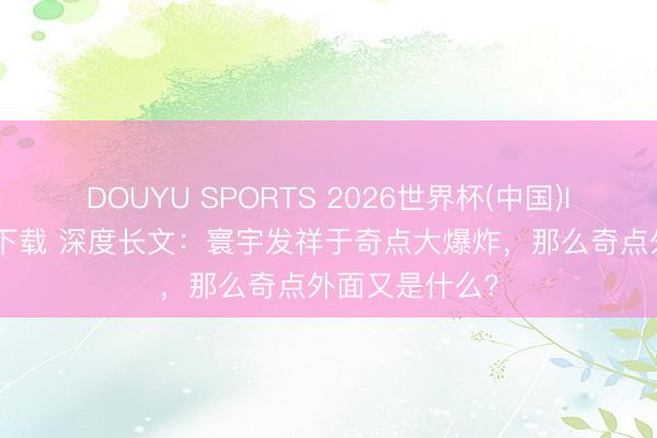 DOUYU SPORTS 2026世界杯(中国)IOS/安卓官方下载 深度长文：寰宇发祥于奇点大爆炸，那么奇点外面又是什么？