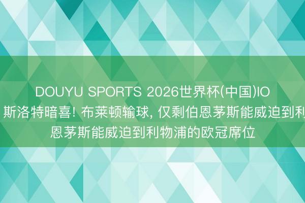 DOUYU SPORTS 2026世界杯(中国)IOS/安卓官方下载 斯洛特暗喜! 布莱顿输球， 仅剩伯恩茅斯能威迫到利物浦的欧冠席位