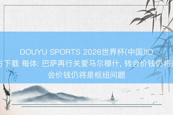 DOUYU SPORTS 2026世界杯(中国)IOS/安卓官方下载 每体: 巴萨再行关爱马尔穆什， 转会价钱仍将是枢纽问题