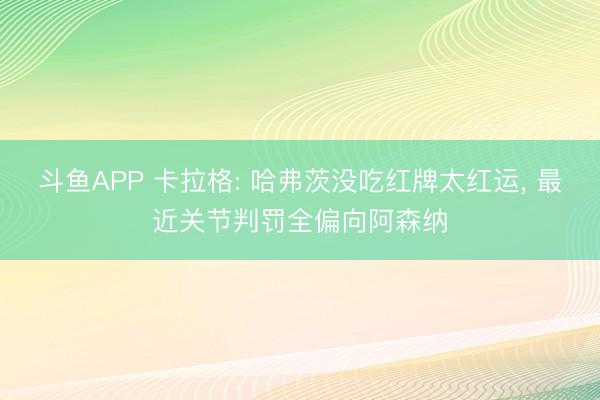 斗鱼APP 卡拉格: 哈弗茨没吃红牌太红运， 最近关节判罚全偏向阿森纳