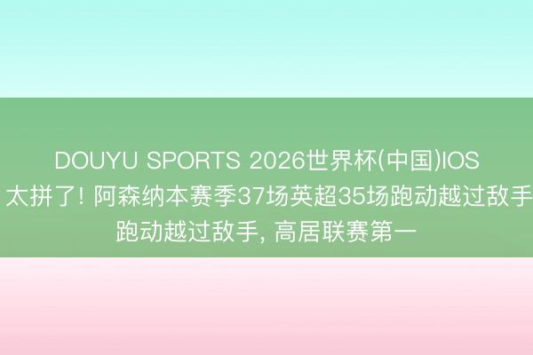 DOUYU SPORTS 2026世界杯(中国)IOS/安卓官方下载 太拼了! 阿森纳本赛季37场英超35场跑动越过敌手， 高居联赛第一