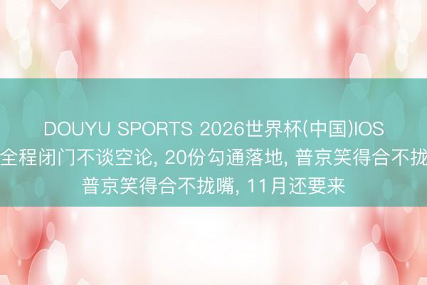 DOUYU SPORTS 2026世界杯(中国)IOS/安卓官方下载 全程闭门不谈空论， 20份勾通落地， 普京笑得合不拢嘴， 11月还要来