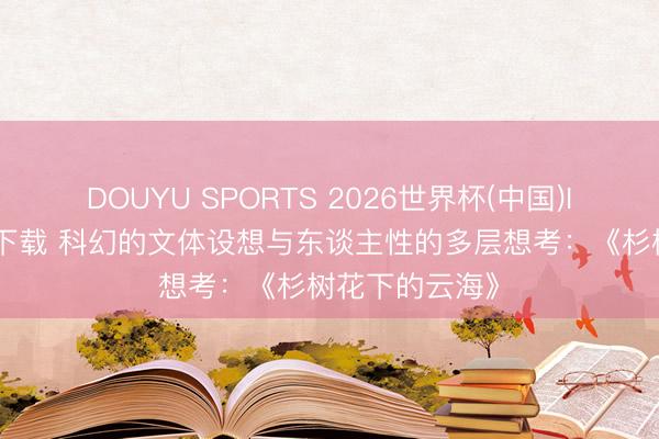 DOUYU SPORTS 2026世界杯(中国)IOS/安卓官方下载 科幻的文体设想与东谈主性的多层想考：《杉树花下的云海》