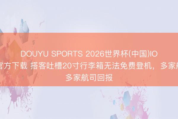 DOUYU SPORTS 2026世界杯(中国)IOS/安卓官方下载 搭客吐槽20寸行李箱无法免费登机，多家航司回报