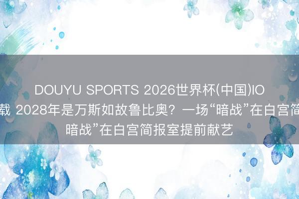 DOUYU SPORTS 2026世界杯(中国)IOS/安卓官方下载 2028年是万斯如故鲁比奥？一场“暗战”在白宫简报室提前献艺